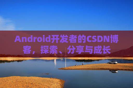 Android开发者的CSDN博客,探索、分享与成长
